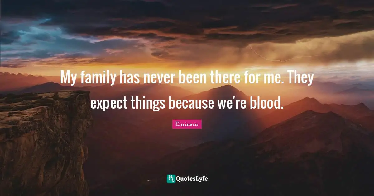 My family has never been there for me. They expect things because we're blood.