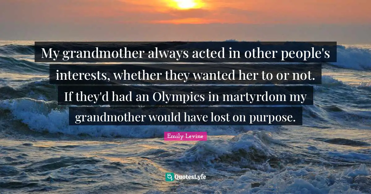 My grandmother always acted in other people's interests, whether they wanted her to or not. If they'd had an Olympics in martyrdom my grandmother would have lost on purpose.