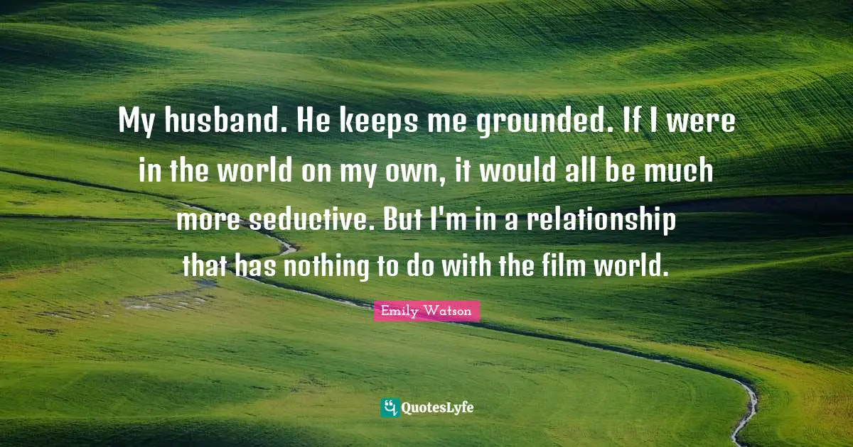 Seductive Quotes: "My husband. He keeps me grounded. If I were in the world on my own, it would all be much more seductive. But I'm in a relationship that has nothing to do with the film world."