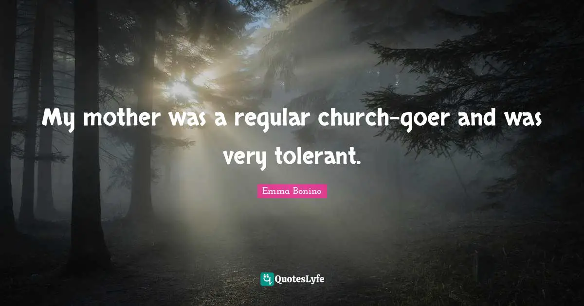 My mother was a regular church-goer and was very tolerant.