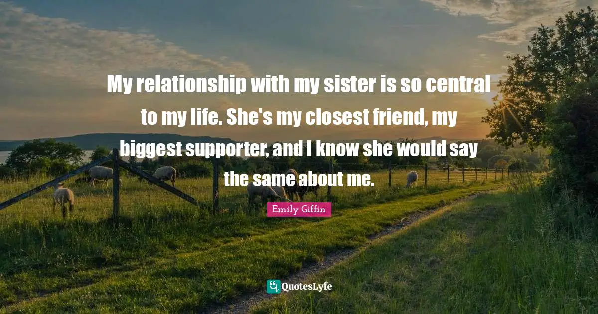 My relationship with my sister is so central to my life. She's my closest friend, my biggest supporter, and I know she would say the same about me.