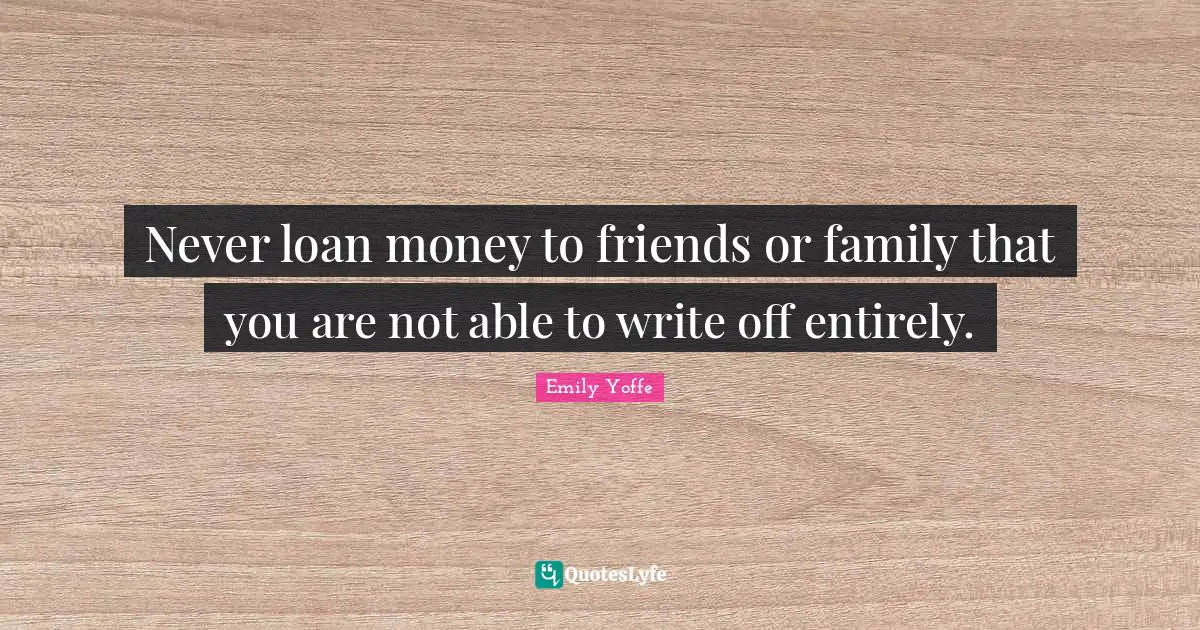 Never loan money to friends or family that you are not able to write off entirely.