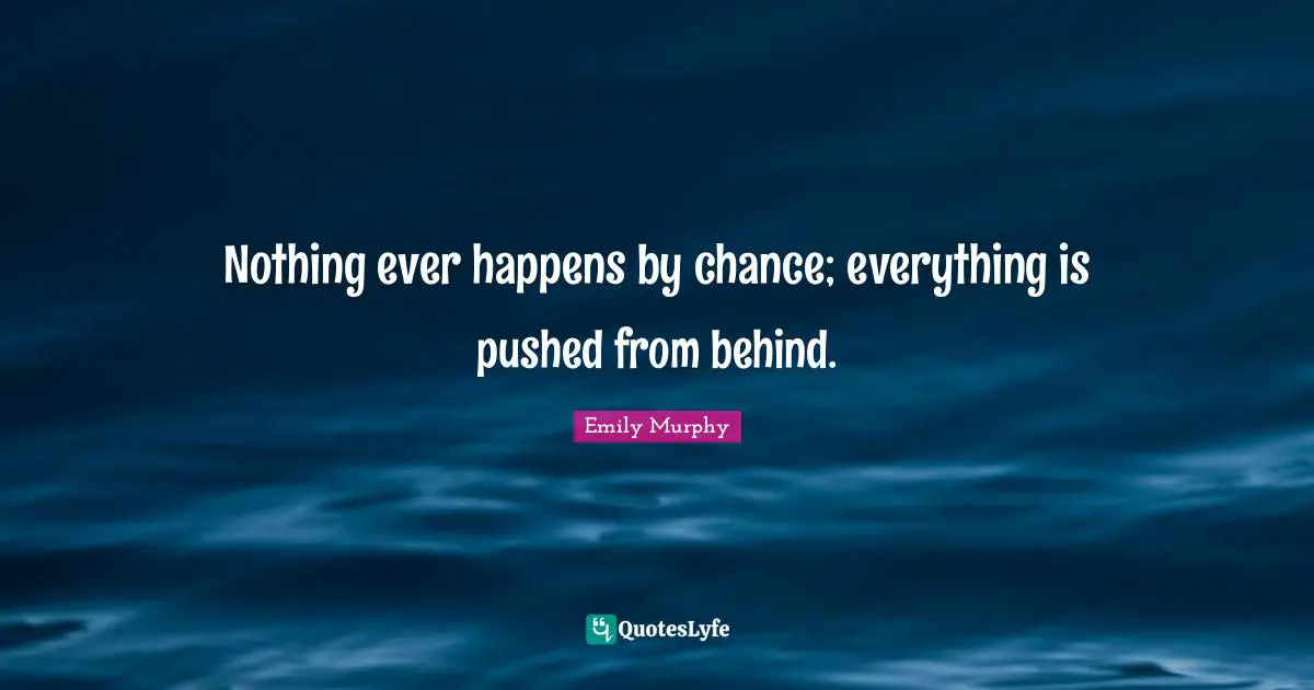 Nothing ever happens by chance; everything is pushed from behind.
