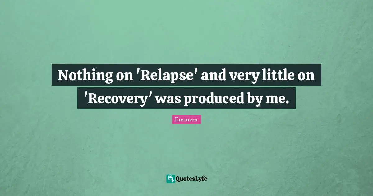 Nothing on 'Relapse' and very little on 'Recovery' was produced by me.