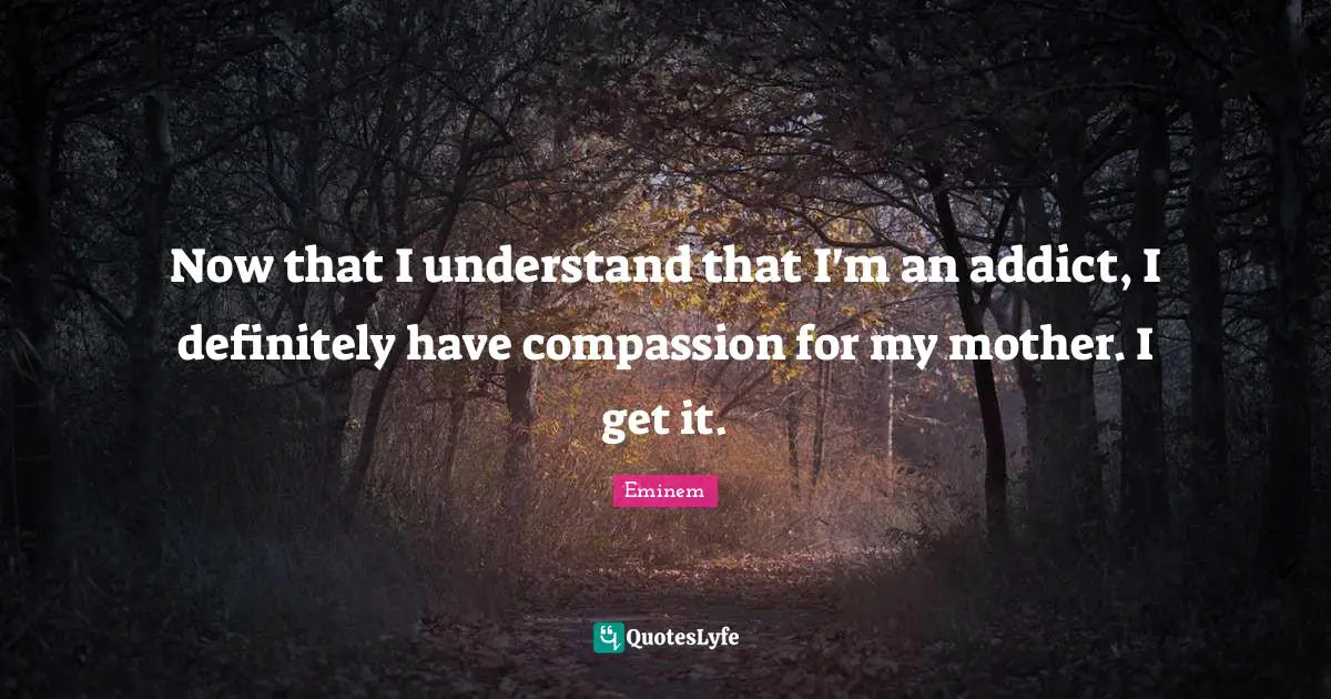 Now that I understand that I'm an addict, I definitely have compassion for my mother. I get it.