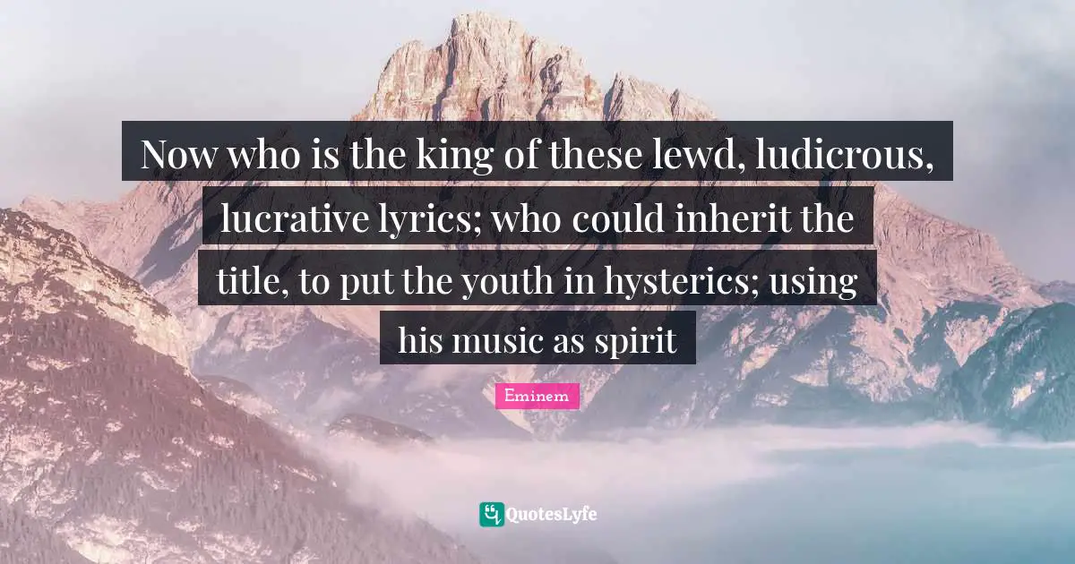 Now who is the king of these lewd, ludicrous, lucrative lyrics; who could inherit the title, to put the youth in hysterics; using his music as spirit