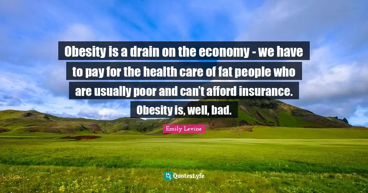 Obesity is a drain on the economy - we have to pay for the health care of fat people who are usually poor and can’t afford insurance. Obesity is, well, bad.