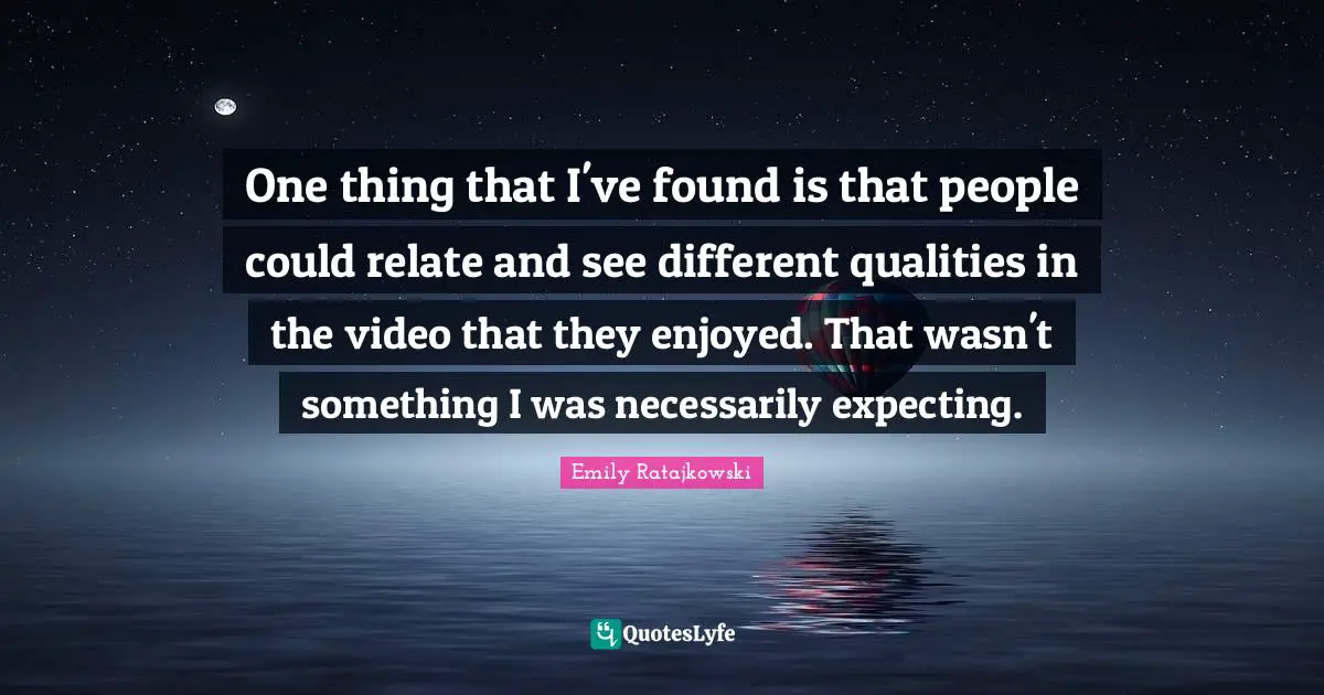 Emily Ratajkowski Quotes: "One thing that I've found is that people could relate and see different qualities in the video that they enjoyed. That wasn't something I was necessarily expecting."