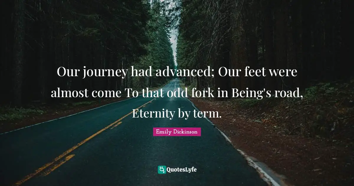 Our journey had advanced; Our feet were almost come To that odd fork in Being's road, Eternity by term.