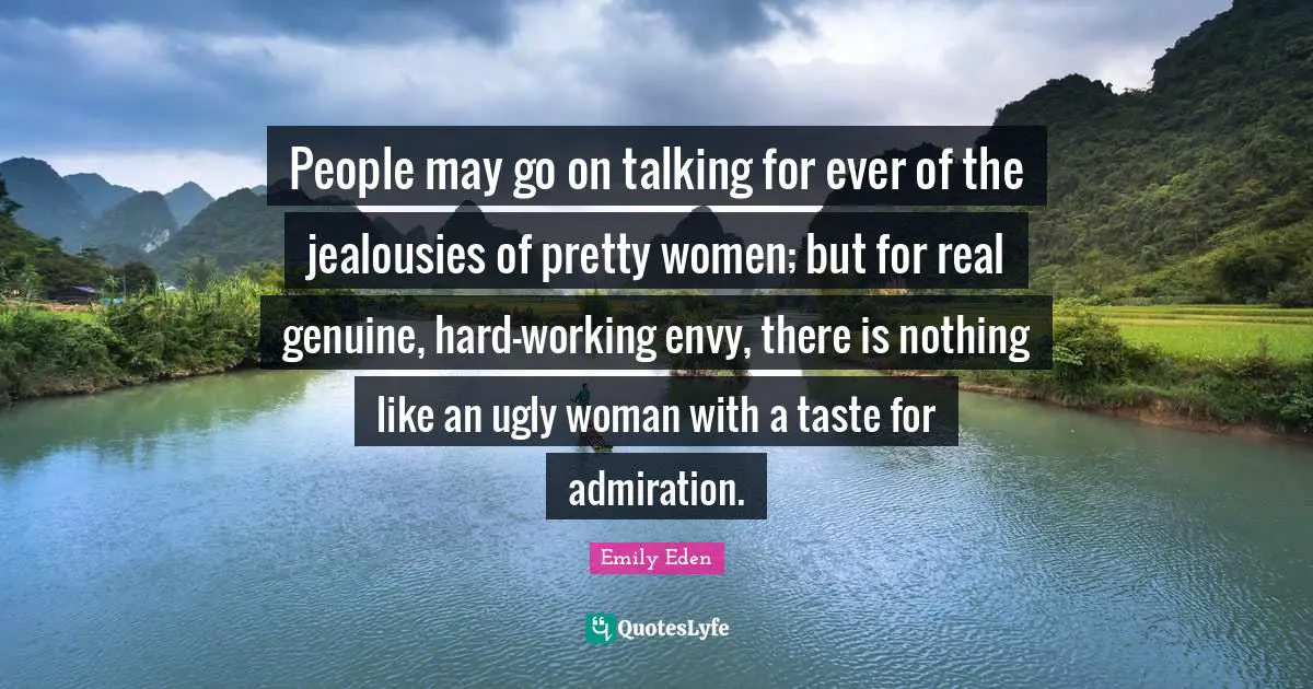 People may go on talking for ever of the jealousies of pretty women; but for real genuine, hard-working envy, there is nothing like an ugly woman with a taste for admiration.