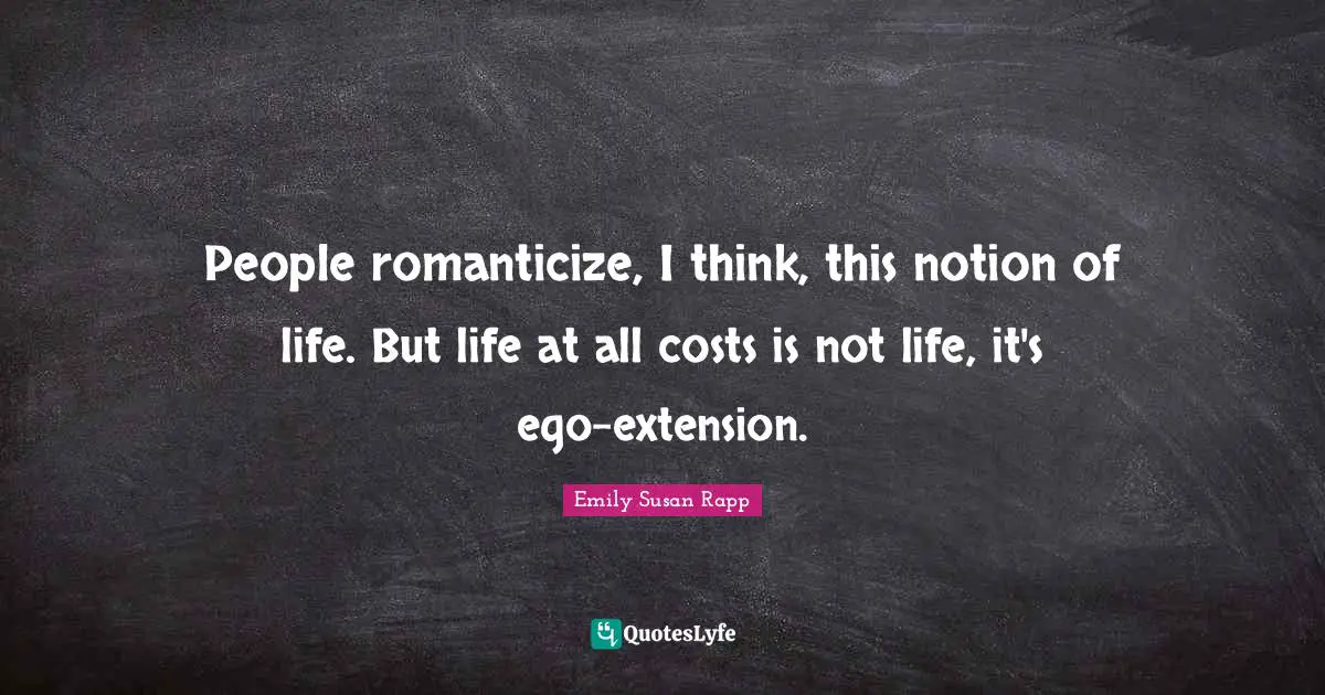 People romanticize, I think, this notion of life. But life at all costs is not life, it's ego-extension.