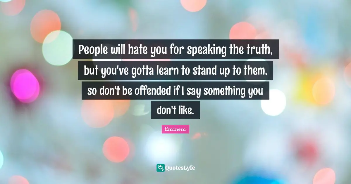 Speak The Truth Quotes: "People will hate you for speaking the truth, but you've gotta learn to stand up to them, so don't be offended if I say something you don't like."