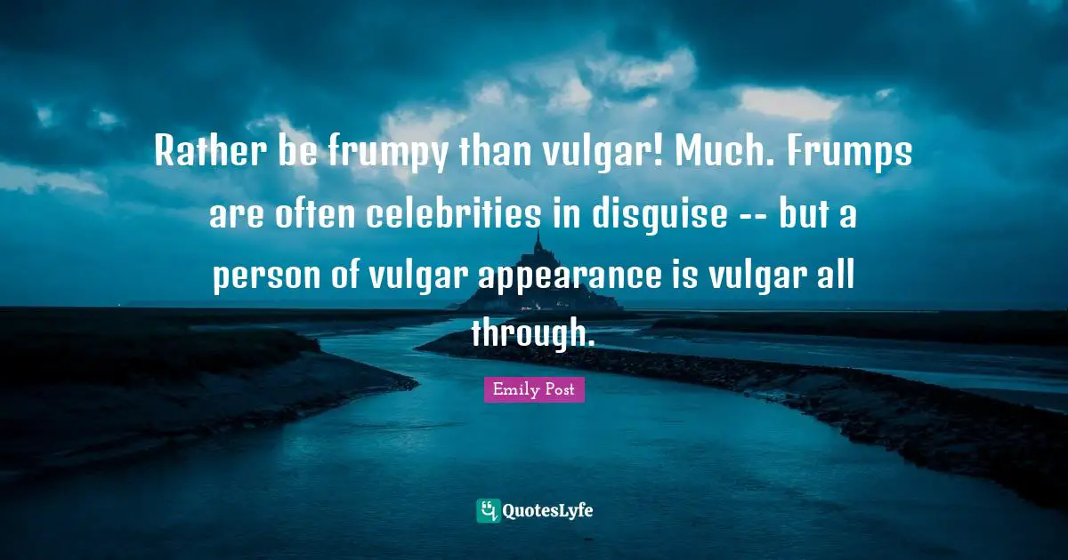 Emily Post Quotes: "Rather be frumpy than vulgar! Much. Frumps are often celebrities in disguise -- but a person of vulgar appearance is vulgar all through."
