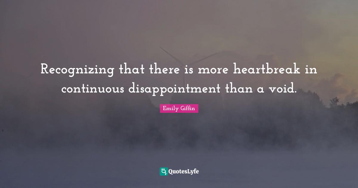 Recognizing that there is more heartbreak in continuous disappointment than a void.