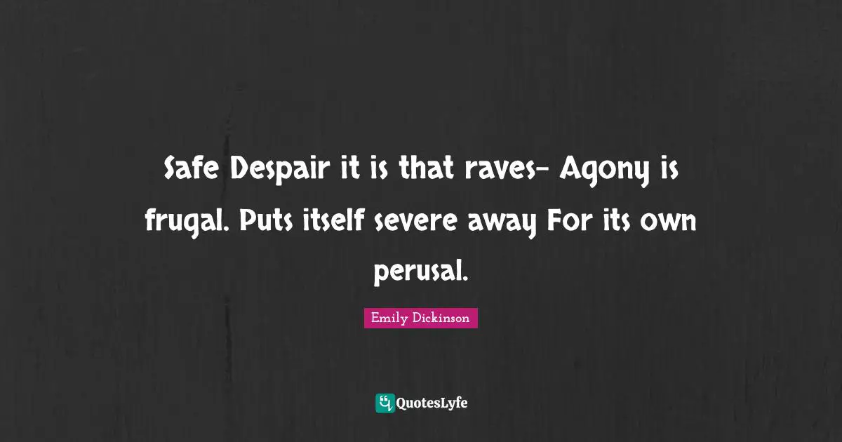 Safe Despair it is that raves- Agony is frugal. Puts itself severe away For its own perusal.