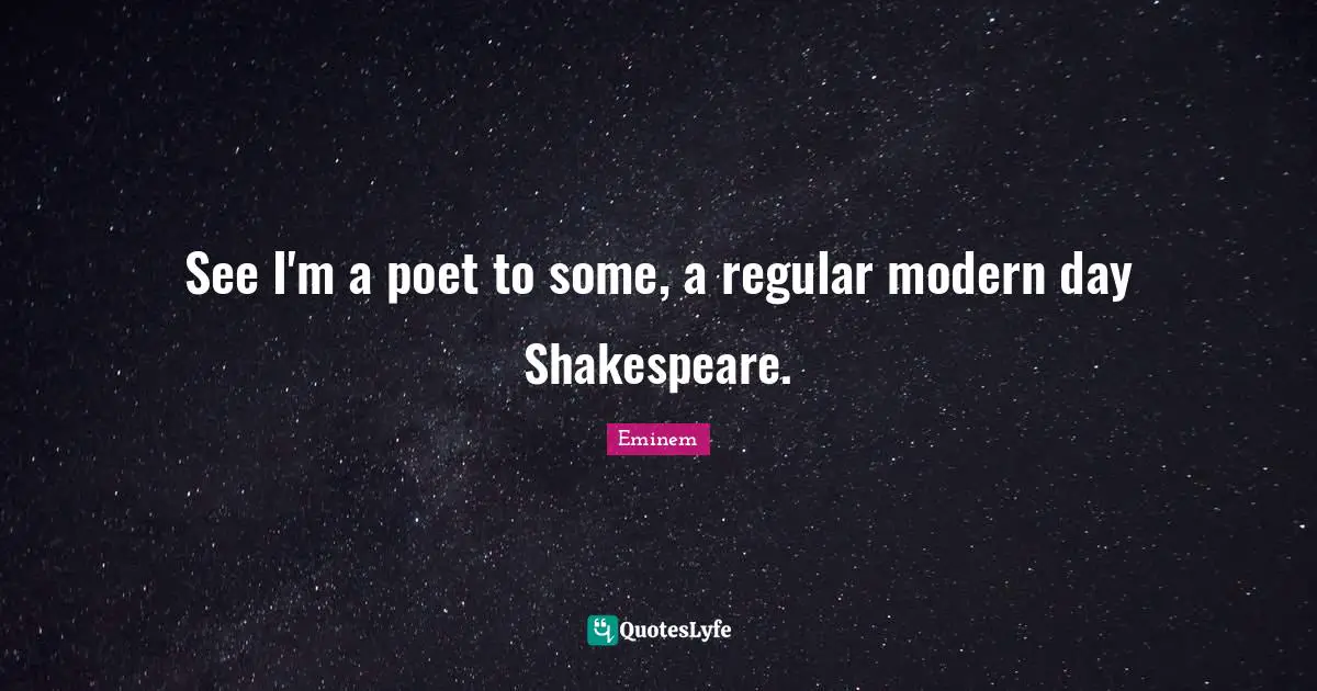 See I'm a poet to some, a regular modern day Shakespeare.