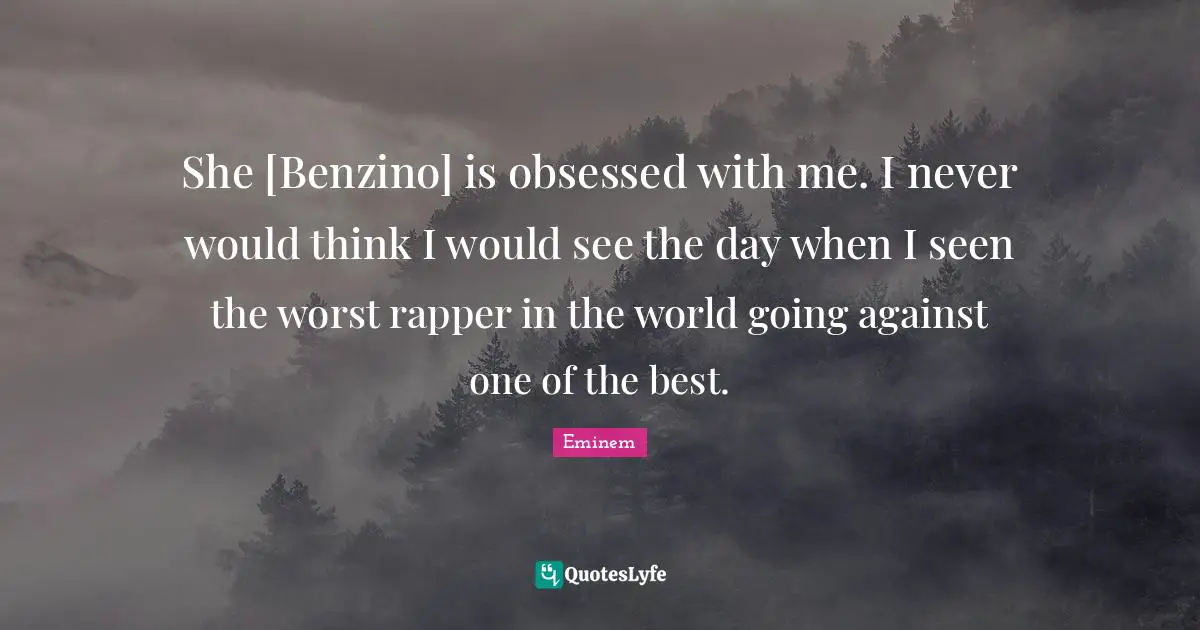 She [Benzino] is obsessed with me. I never would think I would see the day when I seen the worst rapper in the world going against one of the best.