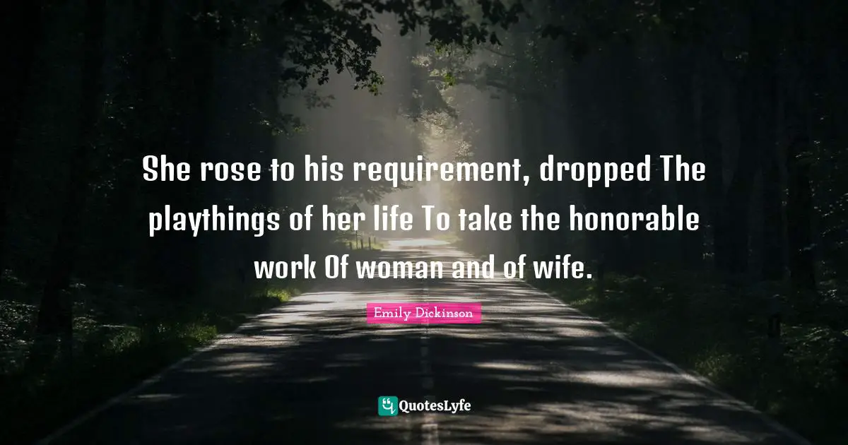 She rose to his requirement, dropped The playthings of her life To take the honorable work Of woman and of wife.