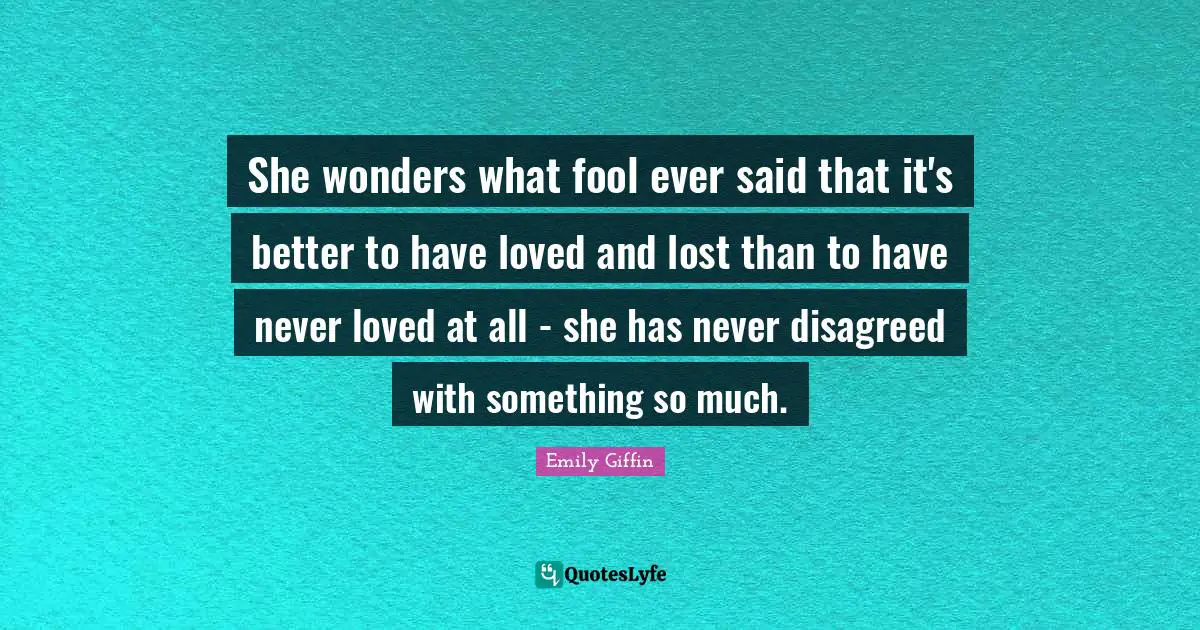 She wonders what fool ever said that it's better to have loved and lost than to have never loved at all - she has never disagreed with something so much.