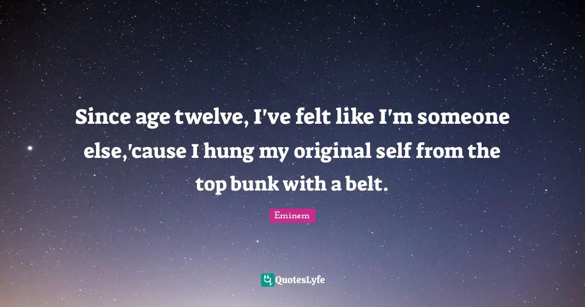Since age twelve, I've felt like I'm someone else,'cause I hung my original self from the top bunk with a belt.
