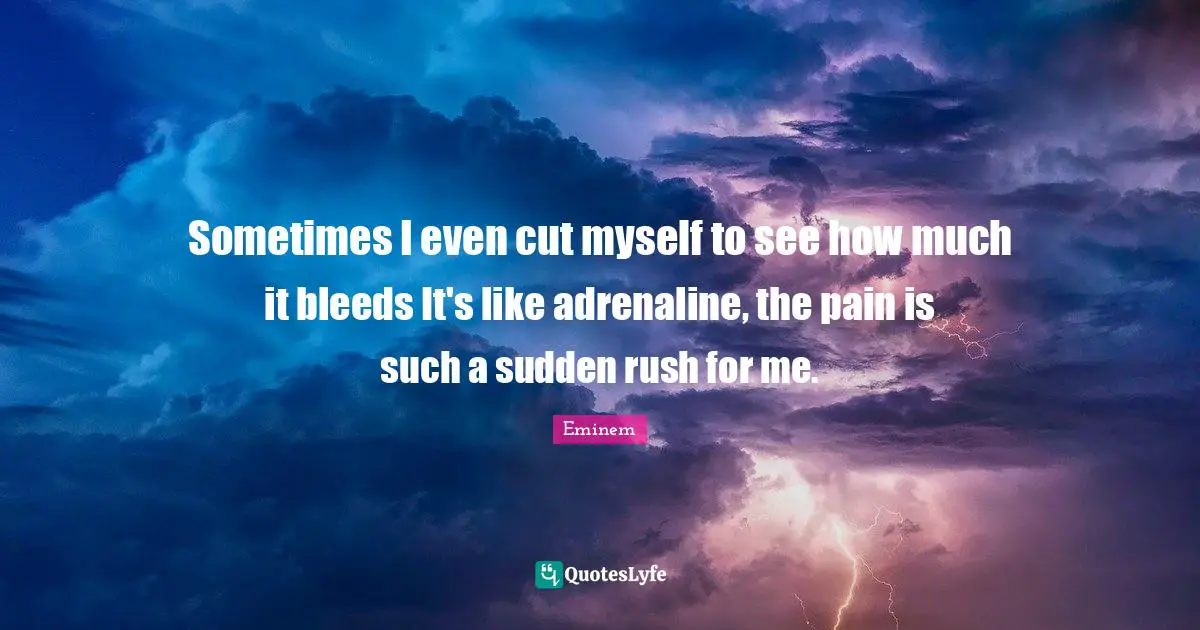 Sometimes I even cut myself to see how much it bleeds It's like adrenaline, the pain is such a sudden rush for me.