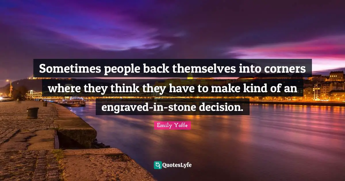 Sometimes people back themselves into corners where they think they have to make kind of an engraved-in-stone decision.