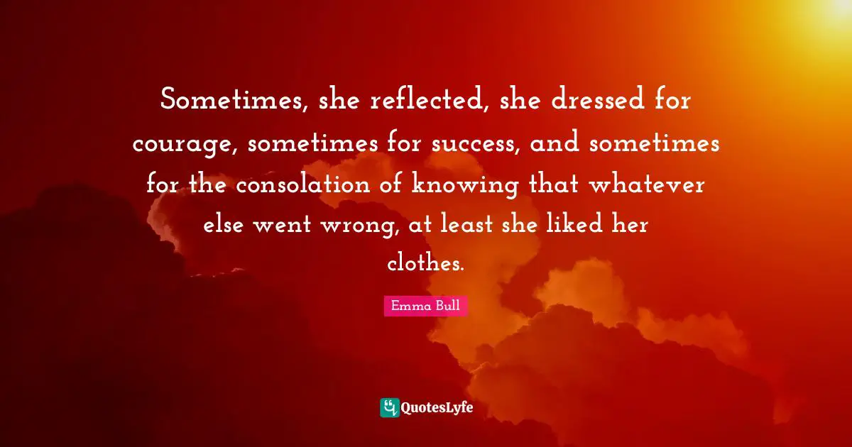 Sometimes, she reflected, she dressed for courage, sometimes for success, and sometimes for the consolation of knowing that whatever else went wrong, at least she liked her clothes.