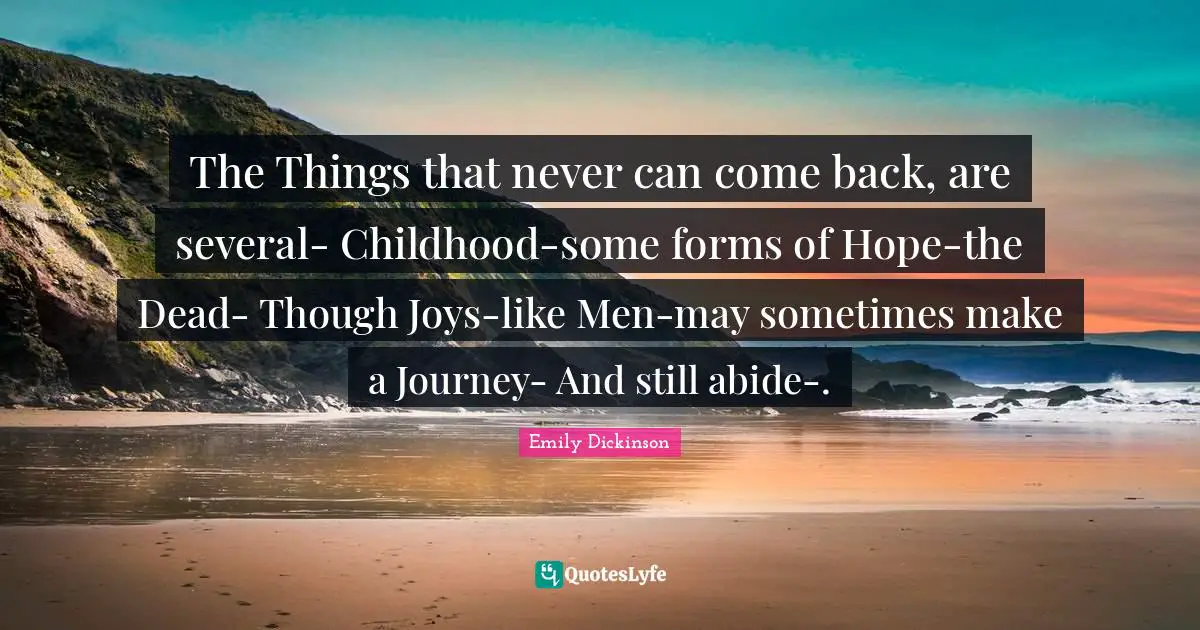 The Things that never can come back, are several- Childhood-some forms of Hope-the Dead- Though Joys-like Men-may sometimes make a Journey- And still abide-.