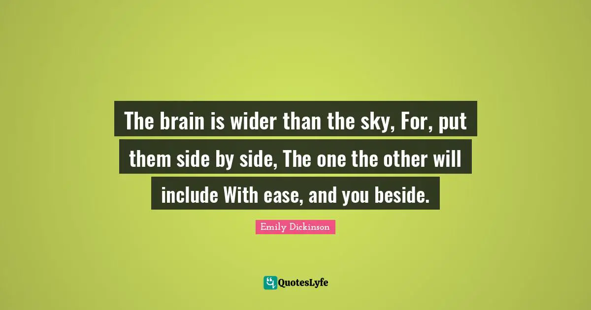 The brain is wider than the sky, For, put them side by side, The one the other will include With ease, and you beside.