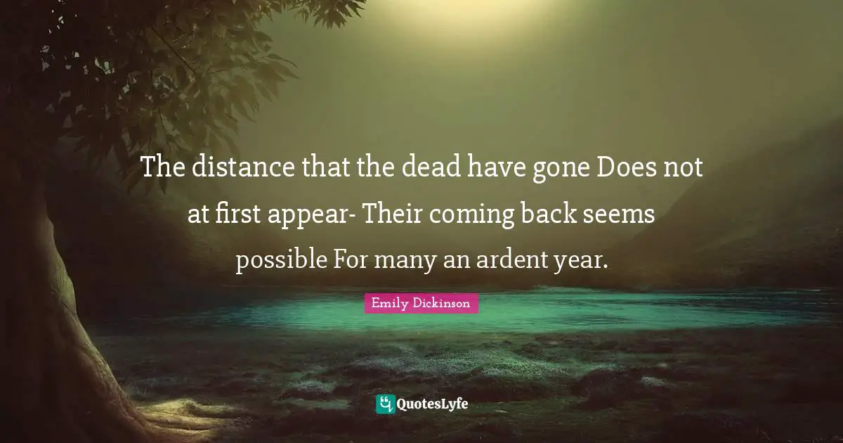 The distance that the dead have gone Does not at first appear- Their coming back seems possible For many an ardent year.