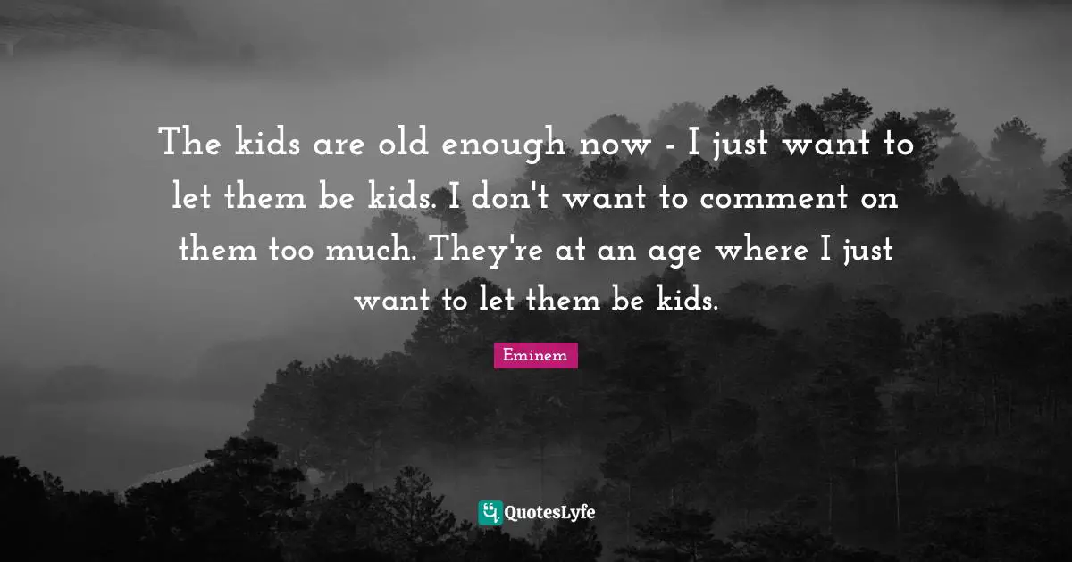 The kids are old enough now - I just want to let them be kids. I don't want to comment on them too much. They're at an age where I just want to let them be kids.