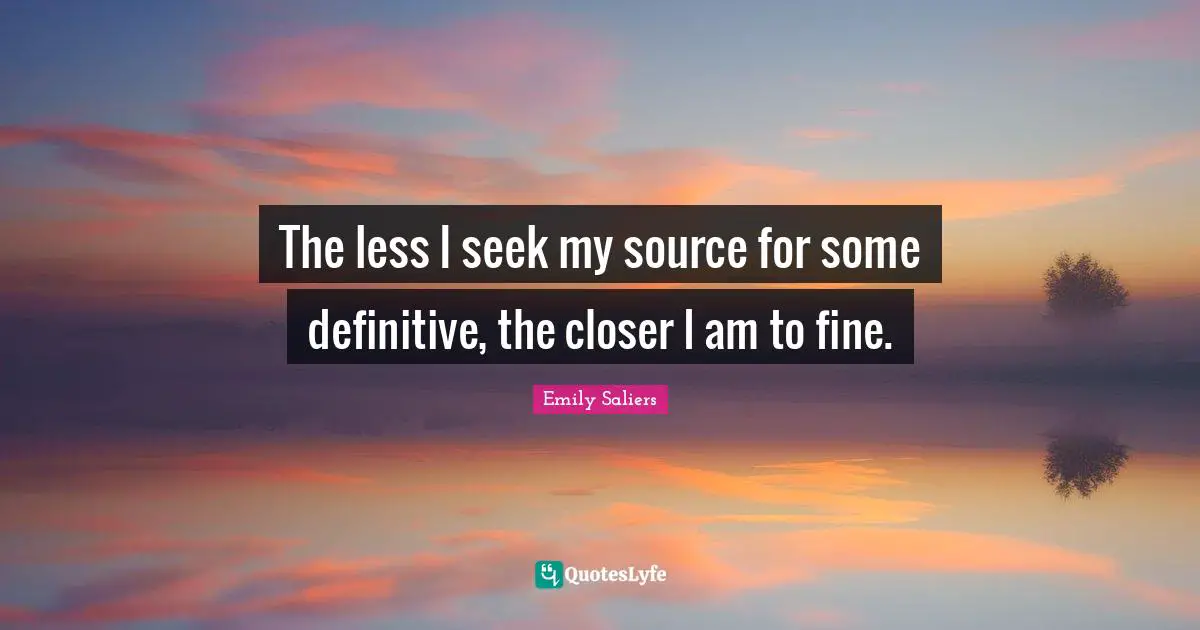 The less I seek my source for some definitive, the closer I am to fine.