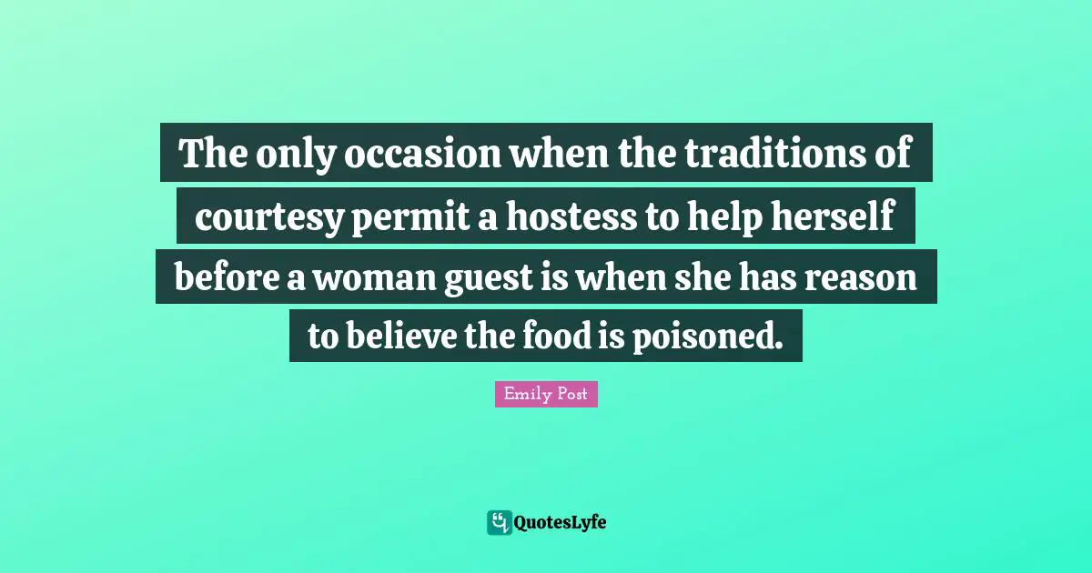 Emily Post Quotes: "The only occasion when the traditions of courtesy permit a hostess to help herself before a woman guest is when she has reason to believe the food is poisoned."