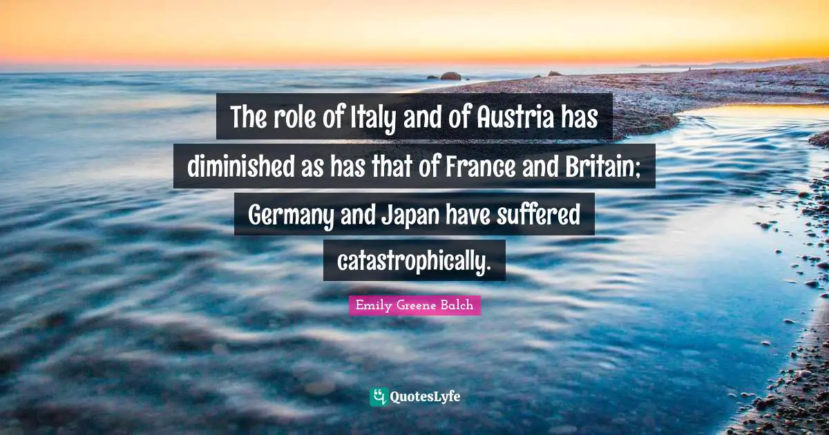 Japan Quotes: "The role of Italy and of Austria has diminished as has that of France and Britain; Germany and Japan have suffered catastrophically."