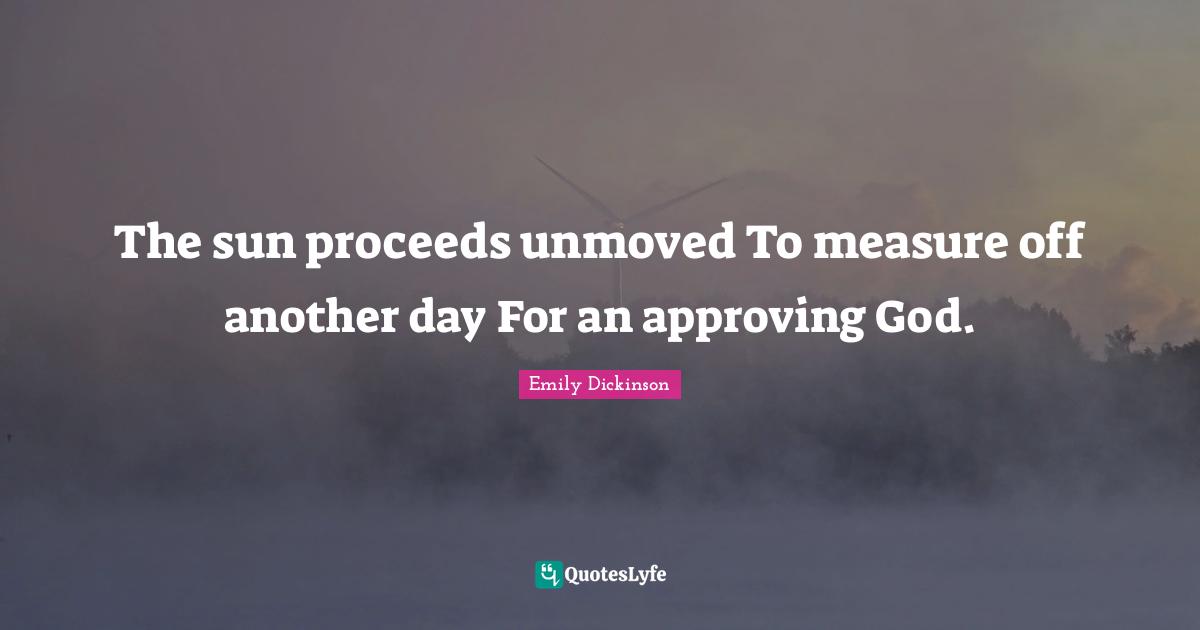 The sun proceeds unmoved To measure off another day For an approving God.