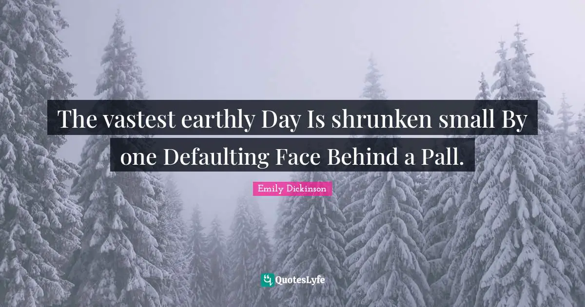 The vastest earthly Day Is shrunken small By one Defaulting Face Behind a Pall.