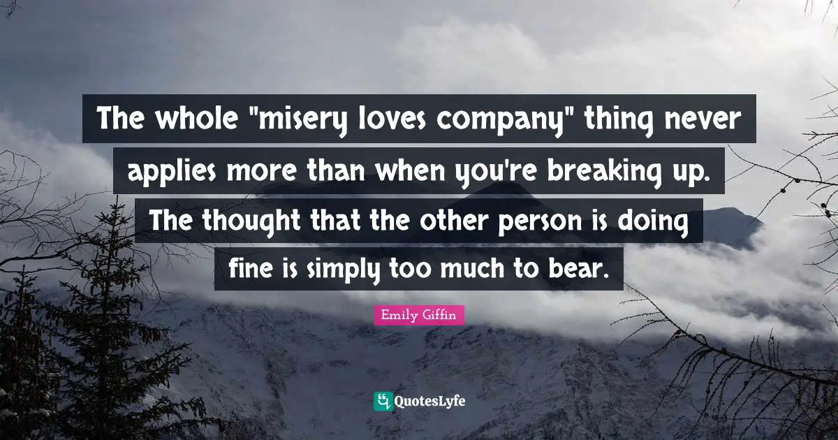 The whole "misery loves company" thing never applies more than when you're breaking up. The thought that the other person is doing fine is simply too much to bear.