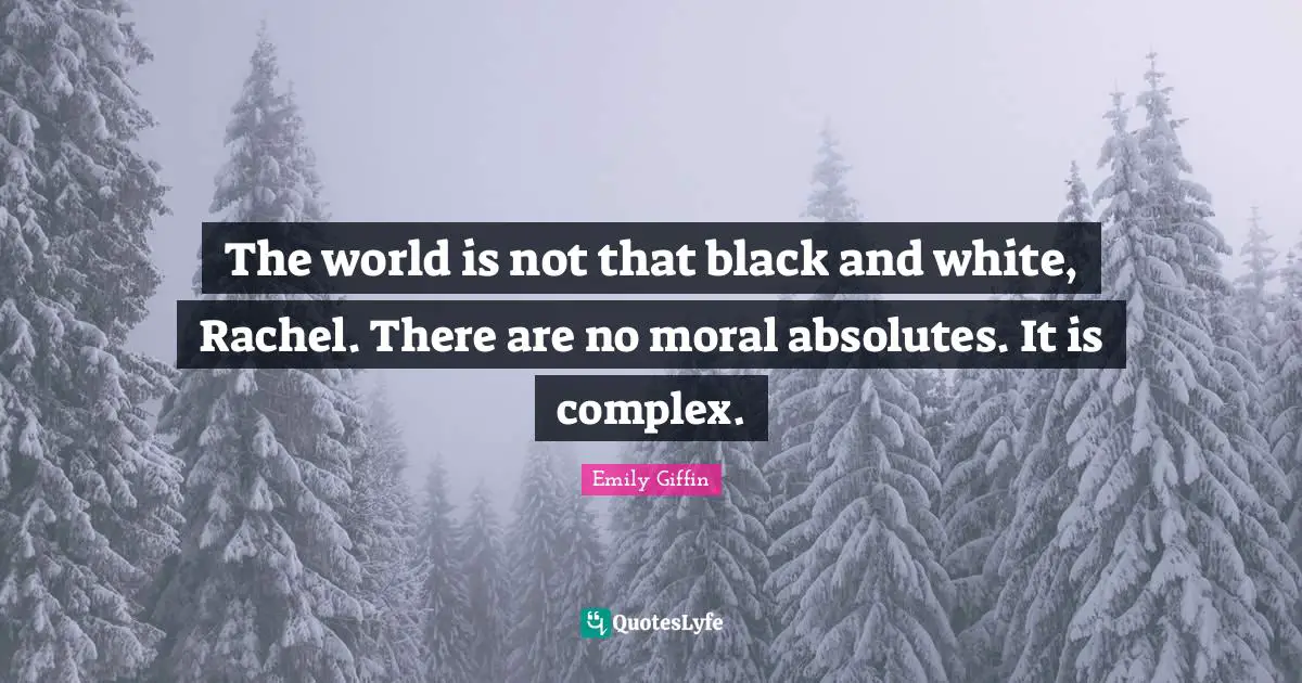 The world is not that black and white, Rachel. There are no moral absolutes. It is complex.