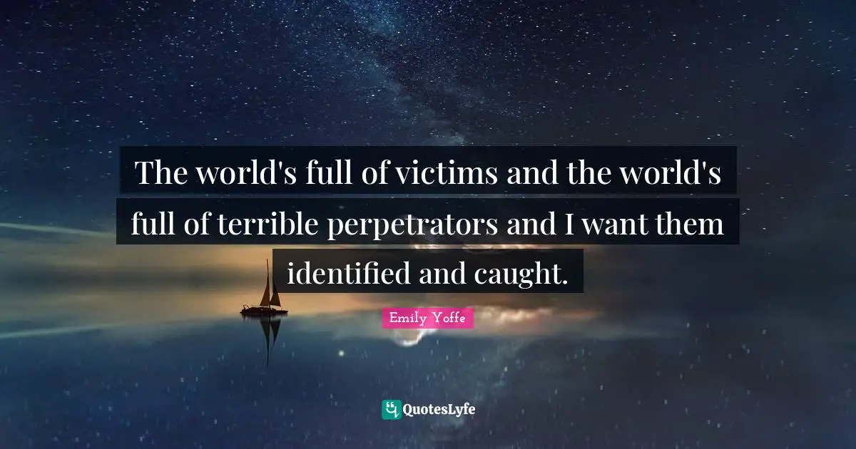 The world's full of victims and the world's full of terrible perpetrators and I want them identified and caught.