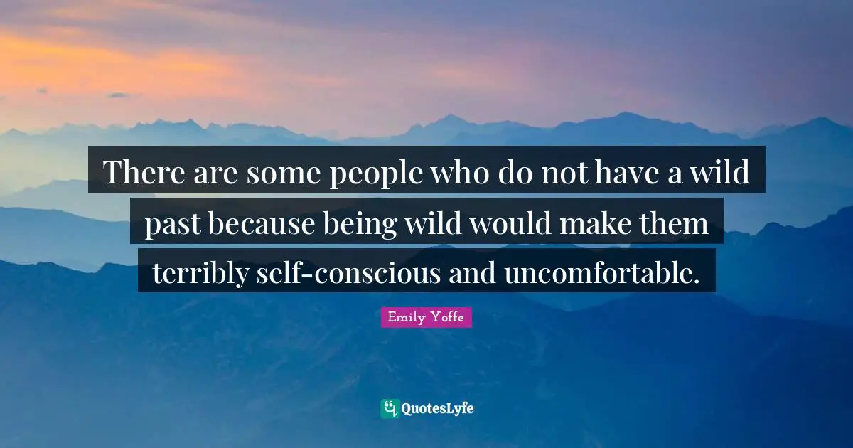 There are some people who do not have a wild past because being wild would make them terribly self-conscious and uncomfortable.