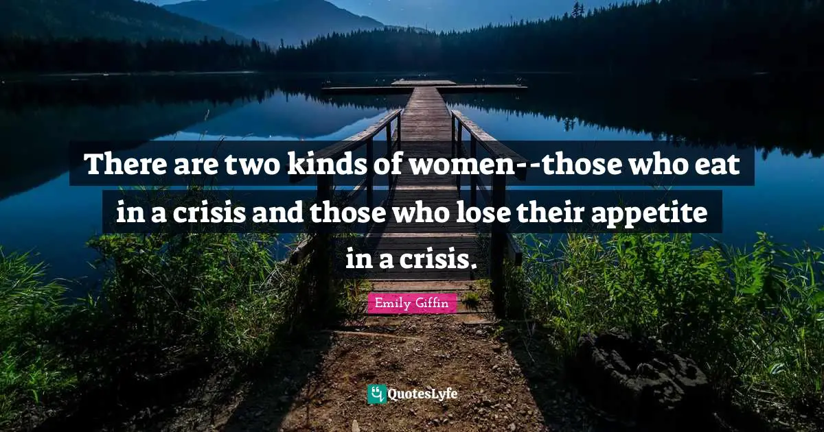 There are two kinds of women--those who eat in a crisis and those who lose their appetite in a crisis.