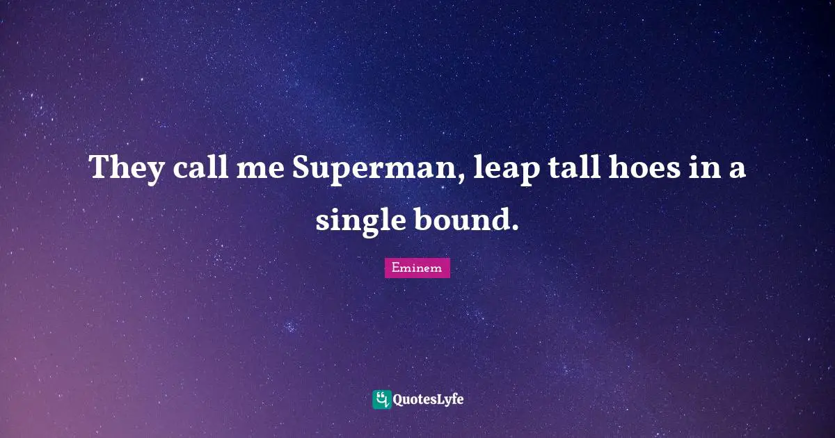 They call me Superman, leap tall hoes in a single bound.