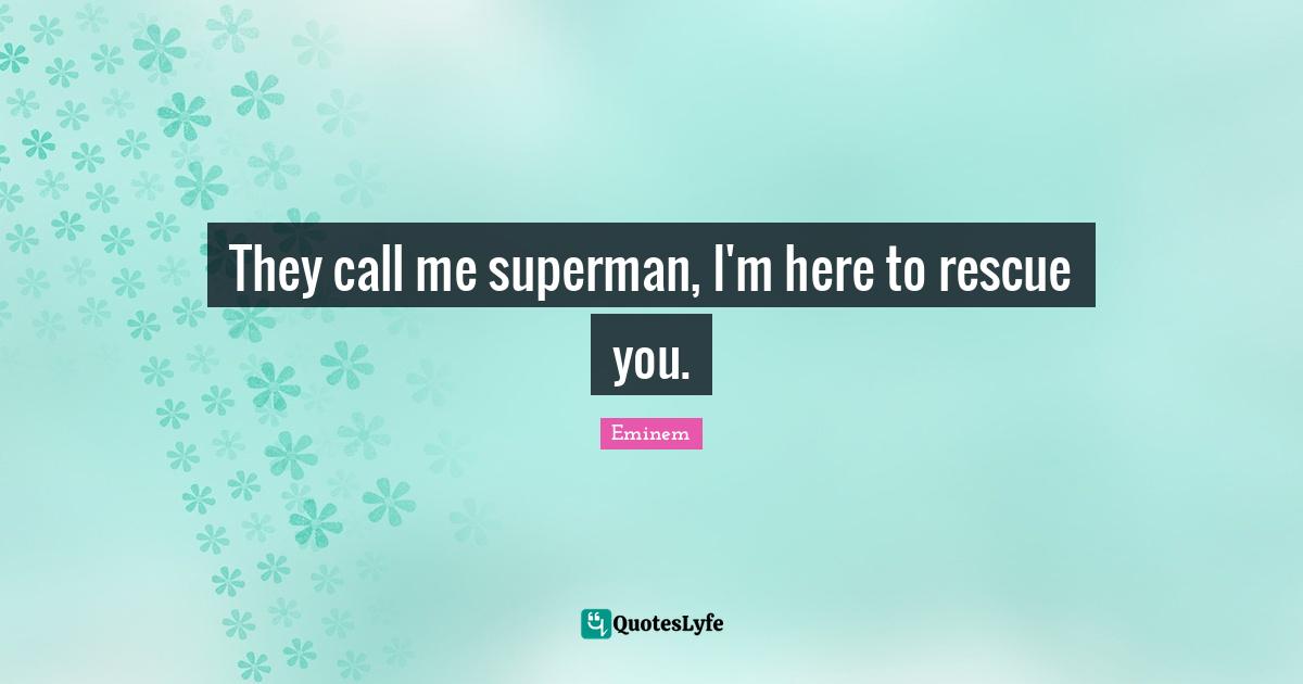They call me superman, I'm here to rescue you.