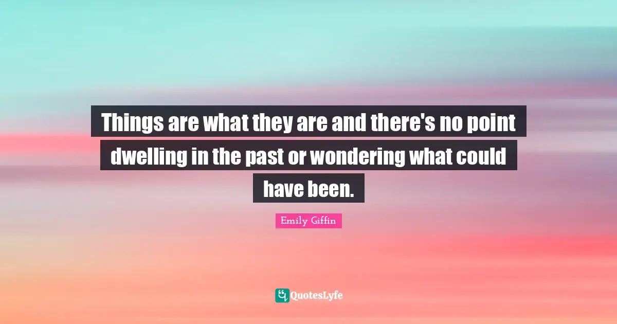 Could Have Been Quotes: "Things are what they are and there's no point dwelling in the past or wondering what could have been."
