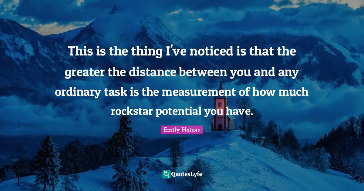 This is the thing I've noticed is that the greater the distance between you and any ordinary task is the measurement of how much rockstar potential you have.