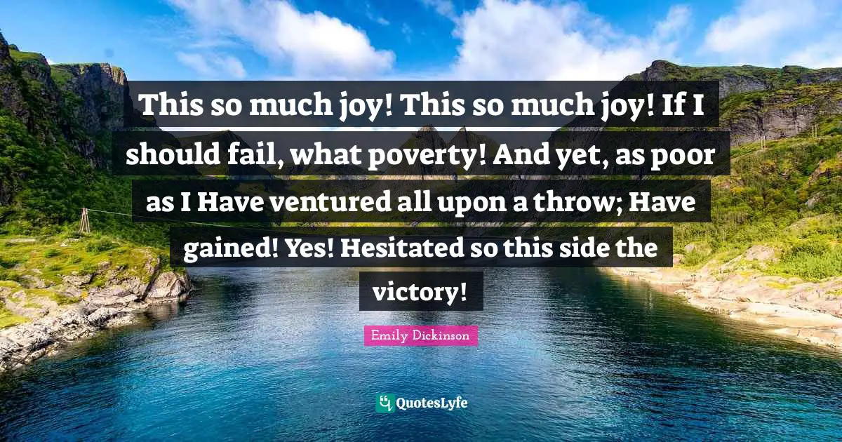 This so much joy! This so much joy! If I should fail, what poverty! And yet, as poor as I Have ventured all upon a throw; Have gained! Yes! Hesitated so this side the victory!