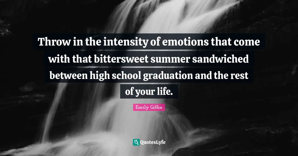 Bittersweet Quotes: "Throw in the intensity of emotions that come with that bittersweet summer sandwiched between high school graduation and the rest of your life."