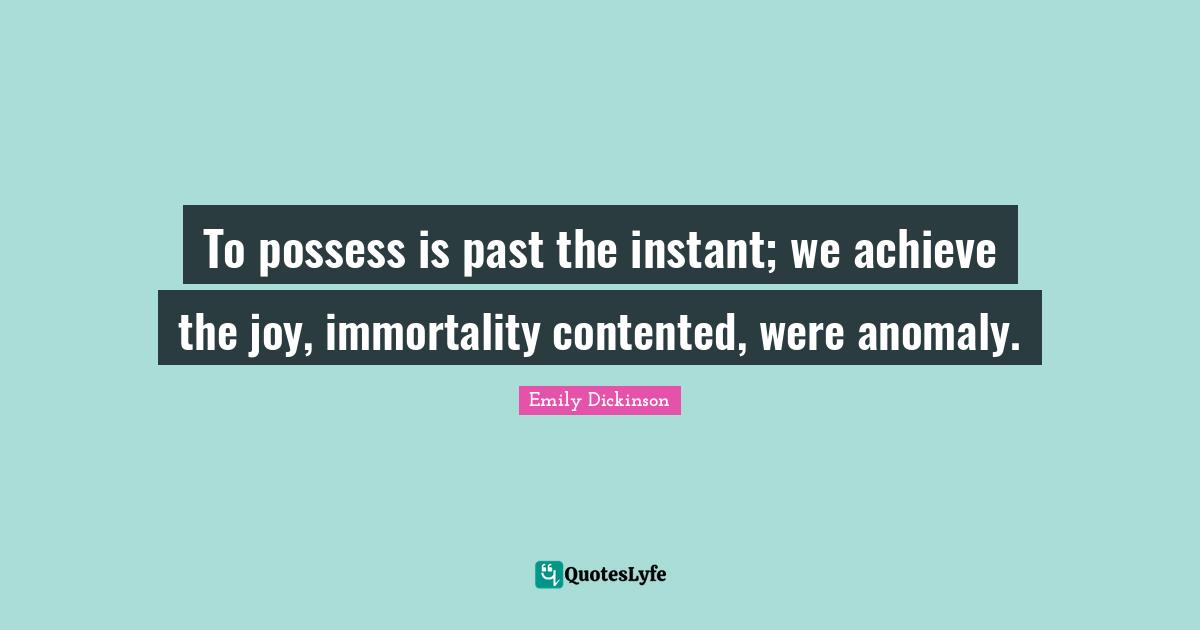To possess is past the instant; we achieve the joy, immortality contented, were anomaly.