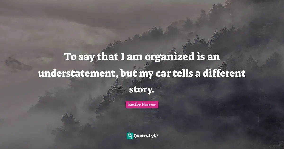 Car Quotes: "To say that I am organized is an understatement, but my car tells a different story."
