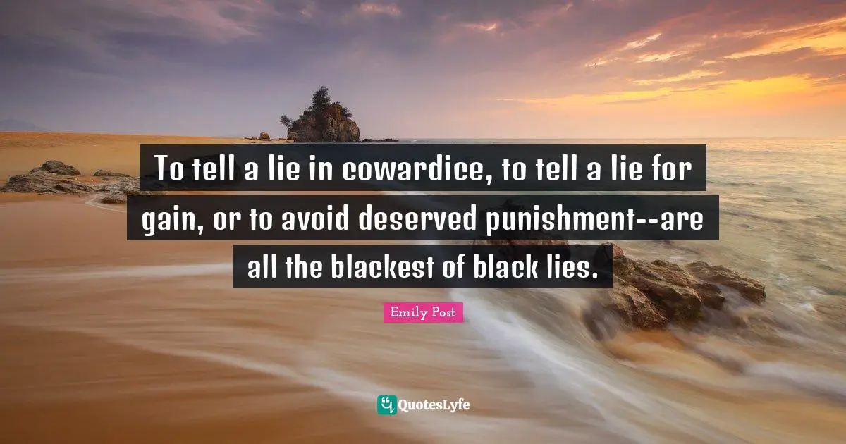 Emily Post Quotes: "To tell a lie in cowardice, to tell a lie for gain, or to avoid deserved punishment--are all the blackest of black lies."